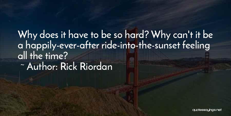 Rick Riordan Quotes: Why Does It Have To Be So Hard? Why Can't It Be A Happily-ever-after Ride-into-the-sunset Feeling All The Time?