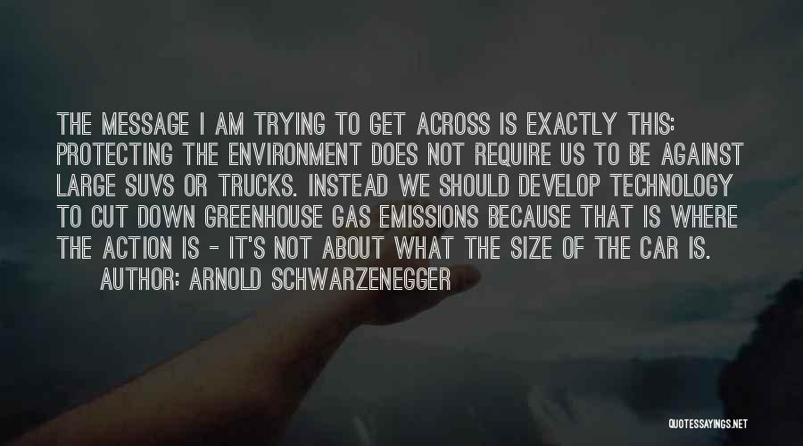 Arnold Schwarzenegger Quotes: The Message I Am Trying To Get Across Is Exactly This: Protecting The Environment Does Not Require Us To Be