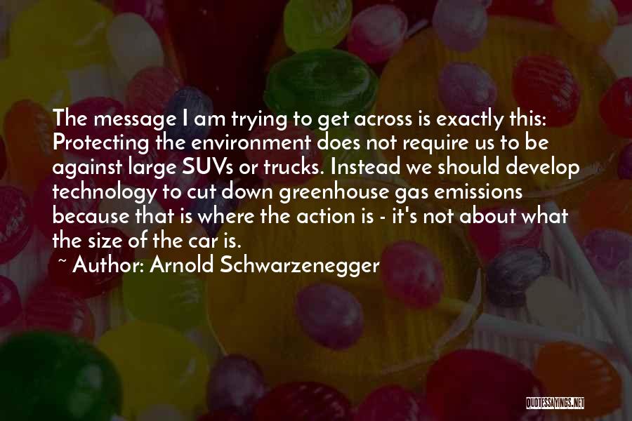 Arnold Schwarzenegger Quotes: The Message I Am Trying To Get Across Is Exactly This: Protecting The Environment Does Not Require Us To Be