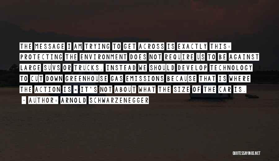 Arnold Schwarzenegger Quotes: The Message I Am Trying To Get Across Is Exactly This: Protecting The Environment Does Not Require Us To Be