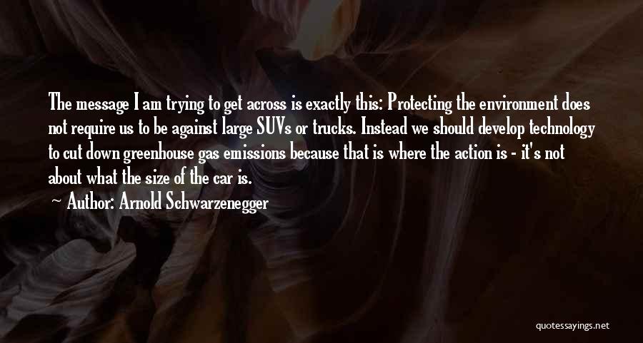 Arnold Schwarzenegger Quotes: The Message I Am Trying To Get Across Is Exactly This: Protecting The Environment Does Not Require Us To Be