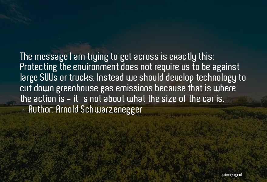 Arnold Schwarzenegger Quotes: The Message I Am Trying To Get Across Is Exactly This: Protecting The Environment Does Not Require Us To Be