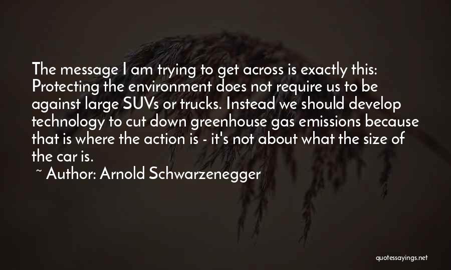 Arnold Schwarzenegger Quotes: The Message I Am Trying To Get Across Is Exactly This: Protecting The Environment Does Not Require Us To Be