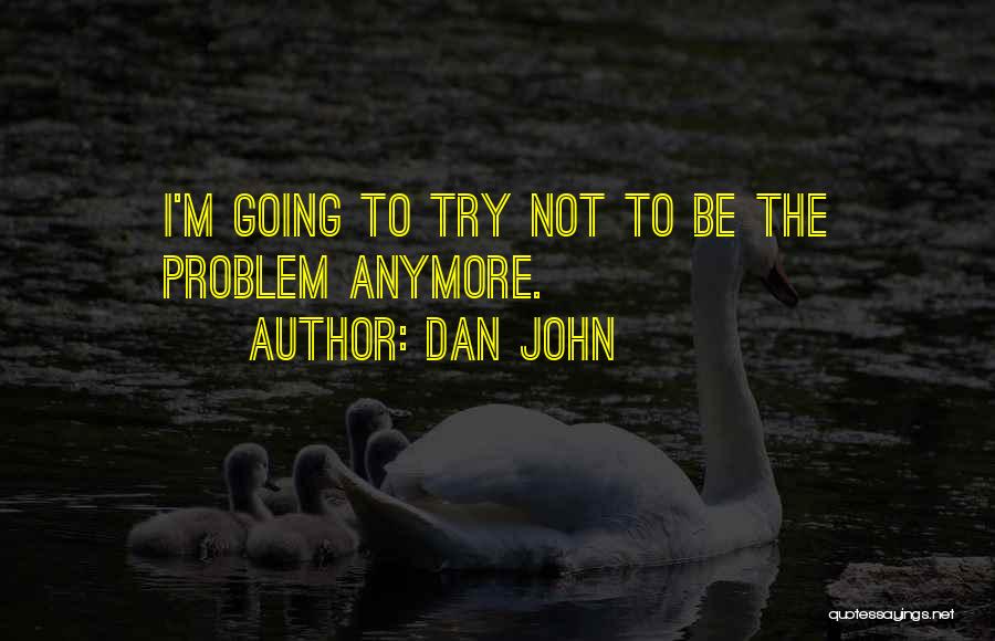 Dan John Quotes: I'm Going To Try Not To Be The Problem Anymore.