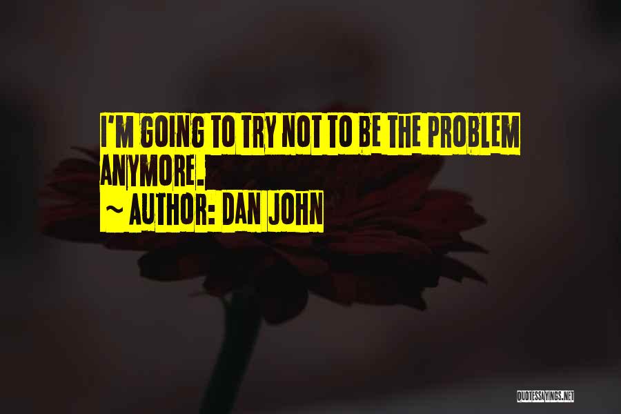 Dan John Quotes: I'm Going To Try Not To Be The Problem Anymore.