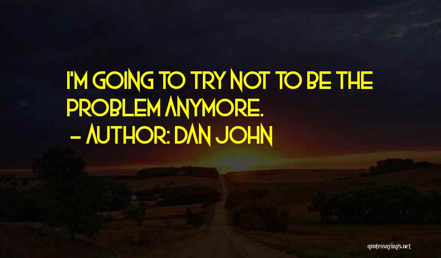 Dan John Quotes: I'm Going To Try Not To Be The Problem Anymore.