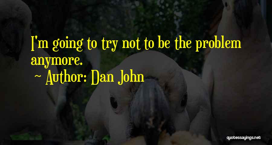 Dan John Quotes: I'm Going To Try Not To Be The Problem Anymore.