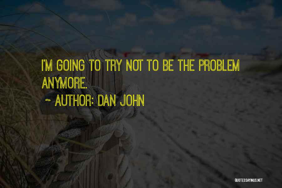 Dan John Quotes: I'm Going To Try Not To Be The Problem Anymore.