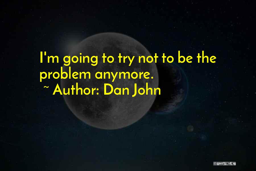 Dan John Quotes: I'm Going To Try Not To Be The Problem Anymore.