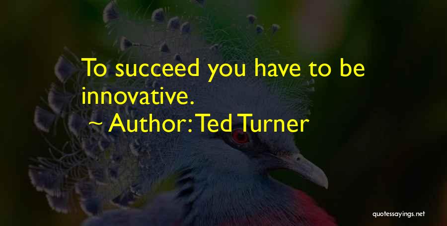 Ted Turner Quotes: To Succeed You Have To Be Innovative.