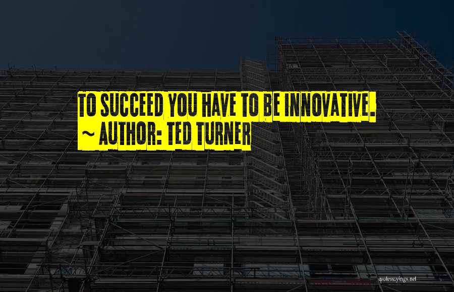 Ted Turner Quotes: To Succeed You Have To Be Innovative.