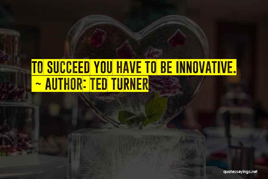 Ted Turner Quotes: To Succeed You Have To Be Innovative.