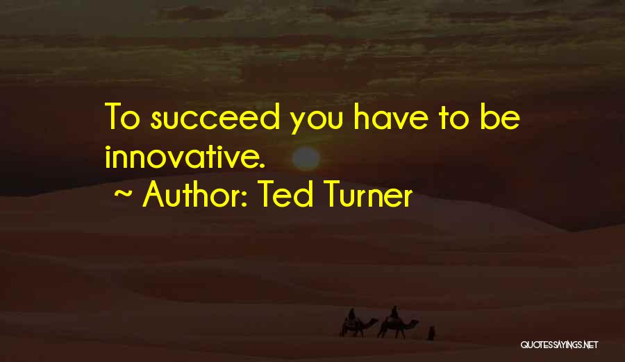 Ted Turner Quotes: To Succeed You Have To Be Innovative.