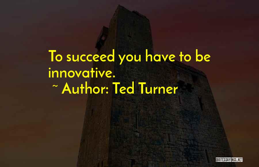 Ted Turner Quotes: To Succeed You Have To Be Innovative.