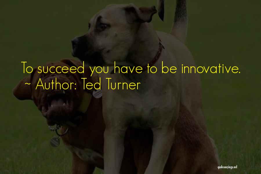 Ted Turner Quotes: To Succeed You Have To Be Innovative.