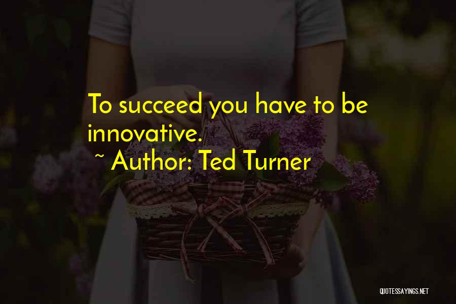 Ted Turner Quotes: To Succeed You Have To Be Innovative.