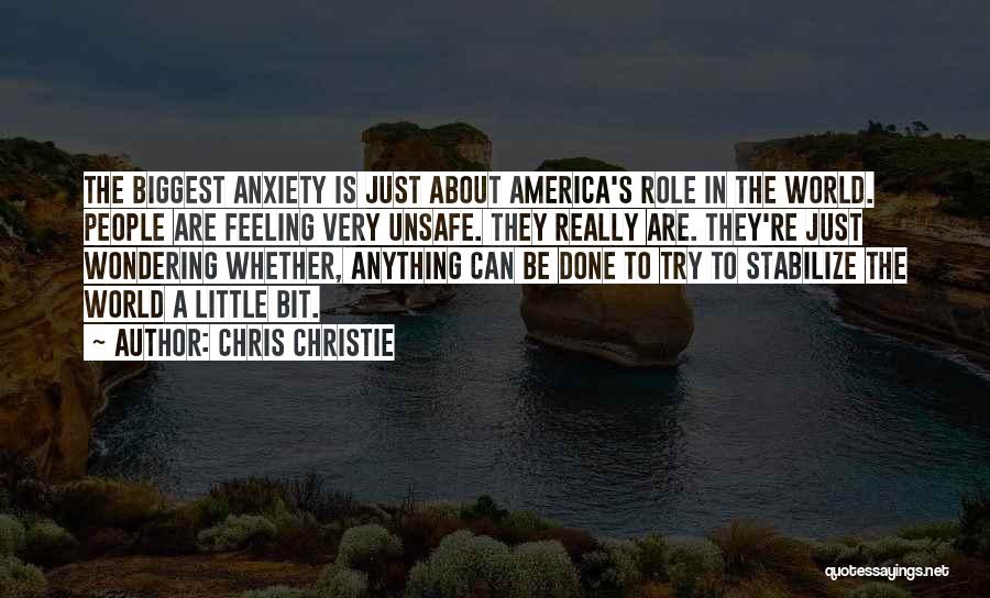 Chris Christie Quotes: The Biggest Anxiety Is Just About America's Role In The World. People Are Feeling Very Unsafe. They Really Are. They're