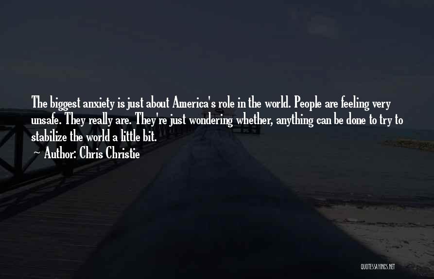 Chris Christie Quotes: The Biggest Anxiety Is Just About America's Role In The World. People Are Feeling Very Unsafe. They Really Are. They're