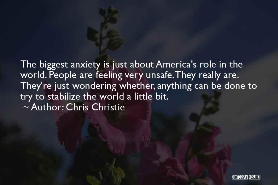 Chris Christie Quotes: The Biggest Anxiety Is Just About America's Role In The World. People Are Feeling Very Unsafe. They Really Are. They're