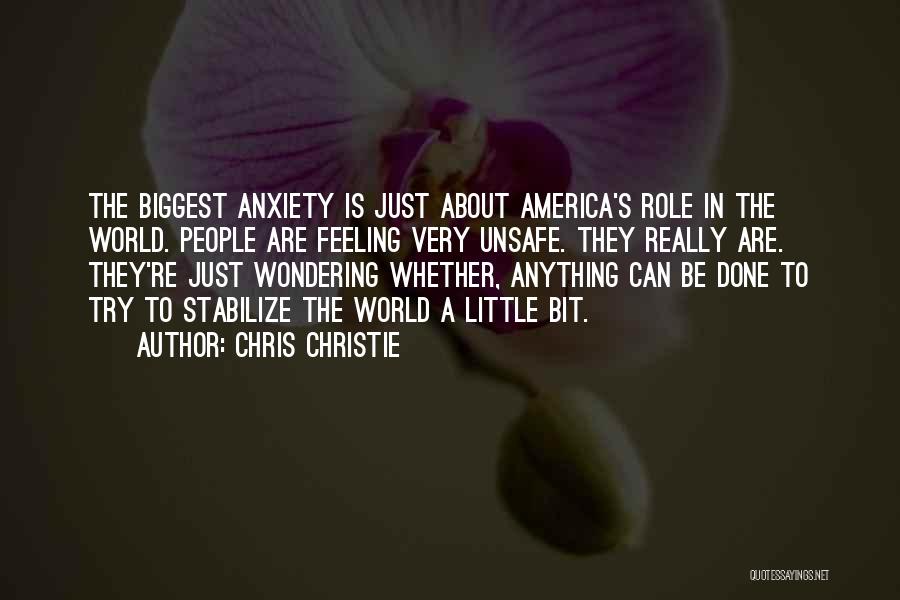 Chris Christie Quotes: The Biggest Anxiety Is Just About America's Role In The World. People Are Feeling Very Unsafe. They Really Are. They're