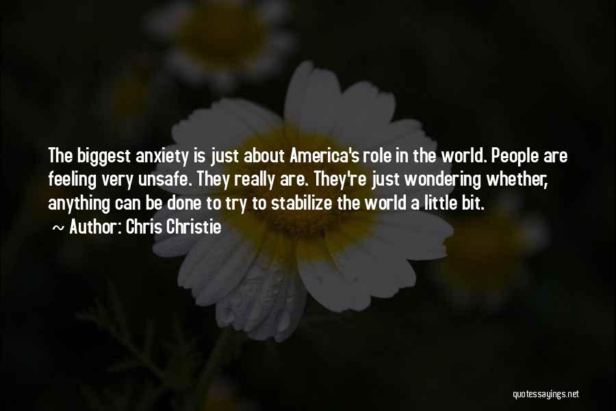 Chris Christie Quotes: The Biggest Anxiety Is Just About America's Role In The World. People Are Feeling Very Unsafe. They Really Are. They're