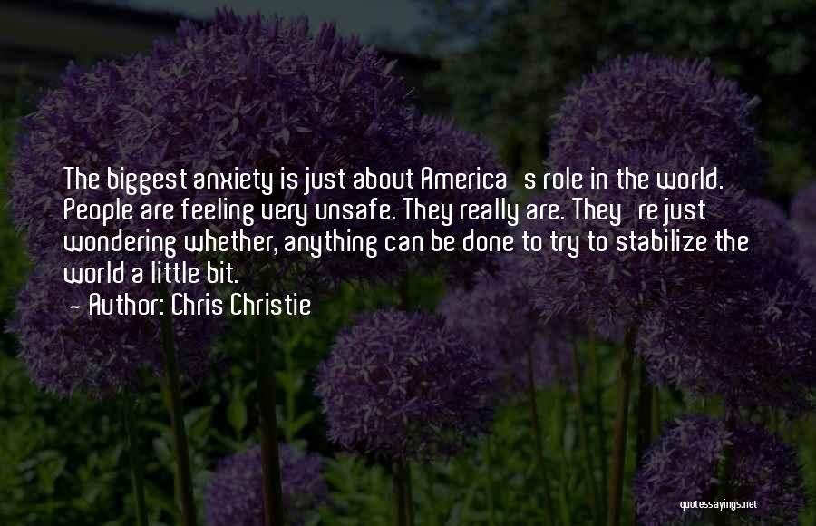 Chris Christie Quotes: The Biggest Anxiety Is Just About America's Role In The World. People Are Feeling Very Unsafe. They Really Are. They're