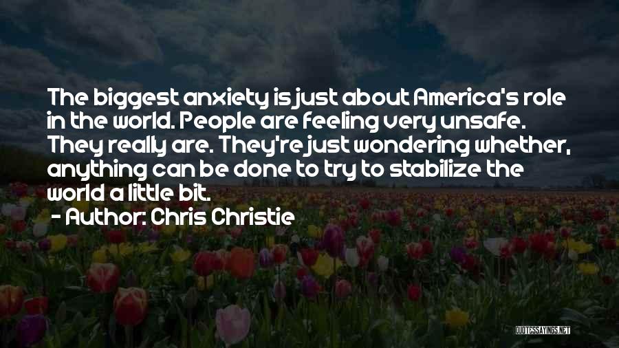 Chris Christie Quotes: The Biggest Anxiety Is Just About America's Role In The World. People Are Feeling Very Unsafe. They Really Are. They're