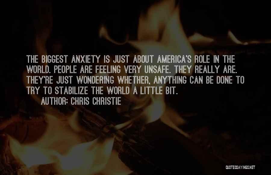 Chris Christie Quotes: The Biggest Anxiety Is Just About America's Role In The World. People Are Feeling Very Unsafe. They Really Are. They're