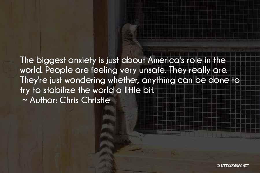 Chris Christie Quotes: The Biggest Anxiety Is Just About America's Role In The World. People Are Feeling Very Unsafe. They Really Are. They're