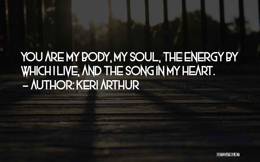 Keri Arthur Quotes: You Are My Body, My Soul, The Energy By Which I Live, And The Song In My Heart.