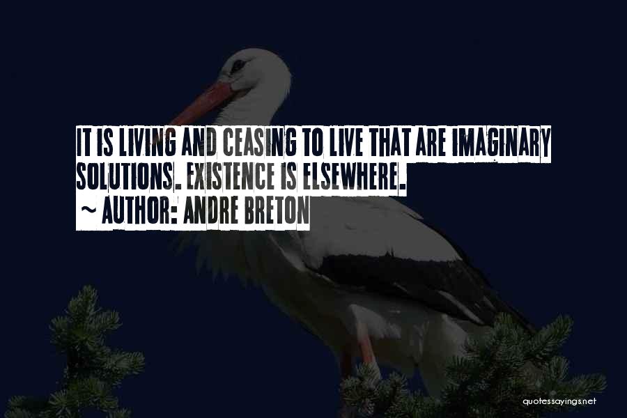 Andre Breton Quotes: It Is Living And Ceasing To Live That Are Imaginary Solutions. Existence Is Elsewhere.