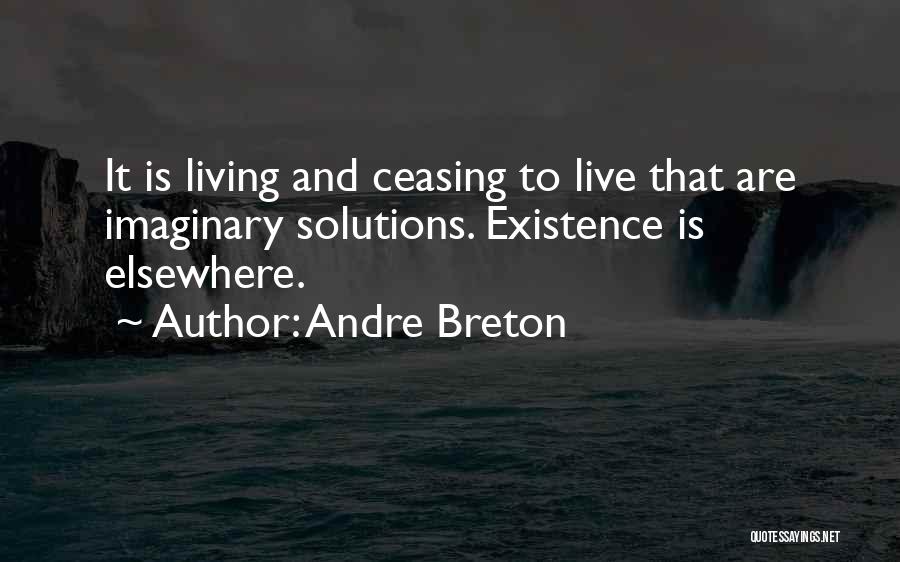 Andre Breton Quotes: It Is Living And Ceasing To Live That Are Imaginary Solutions. Existence Is Elsewhere.