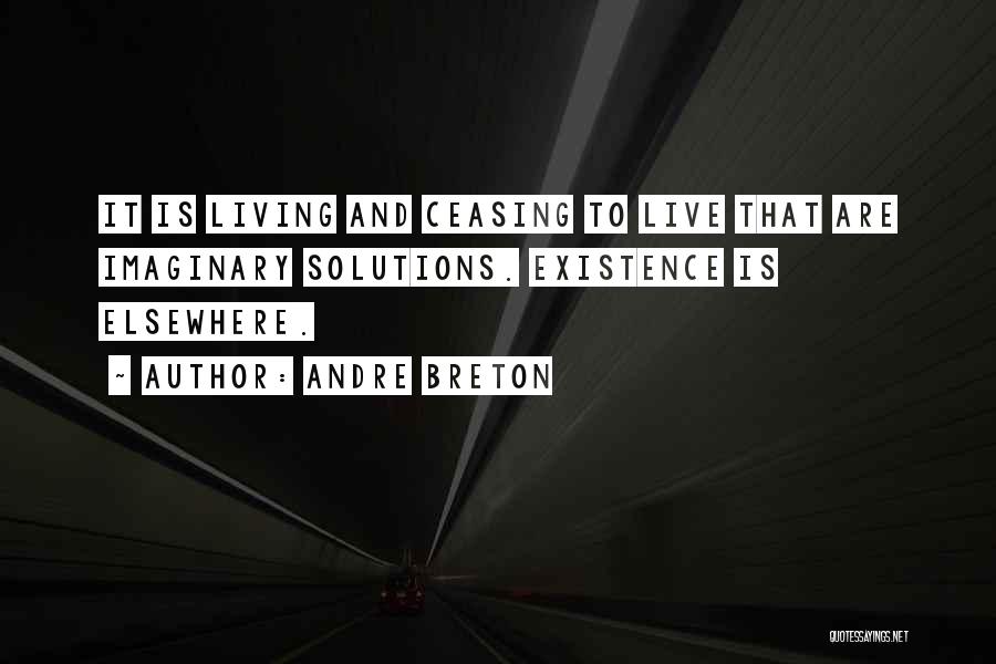 Andre Breton Quotes: It Is Living And Ceasing To Live That Are Imaginary Solutions. Existence Is Elsewhere.