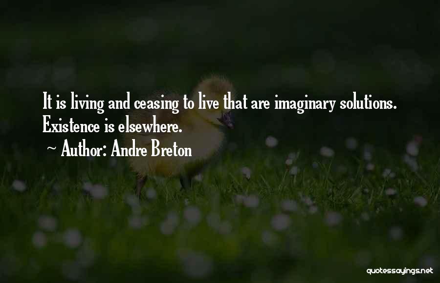 Andre Breton Quotes: It Is Living And Ceasing To Live That Are Imaginary Solutions. Existence Is Elsewhere.