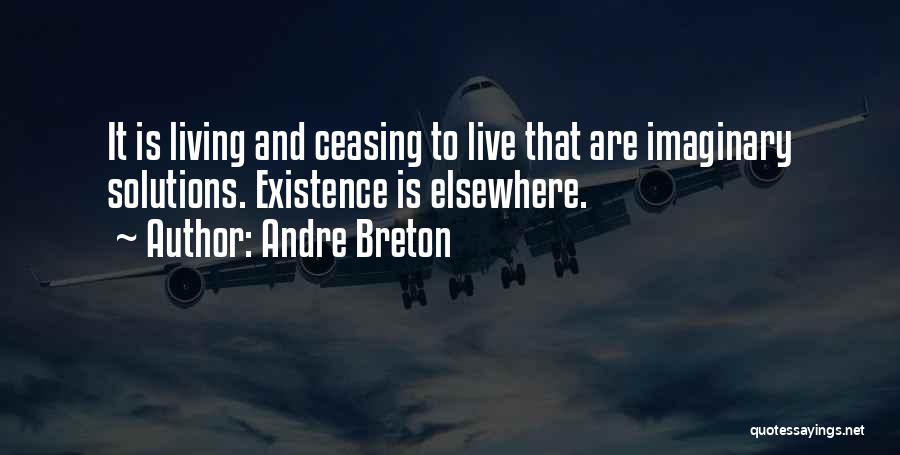Andre Breton Quotes: It Is Living And Ceasing To Live That Are Imaginary Solutions. Existence Is Elsewhere.