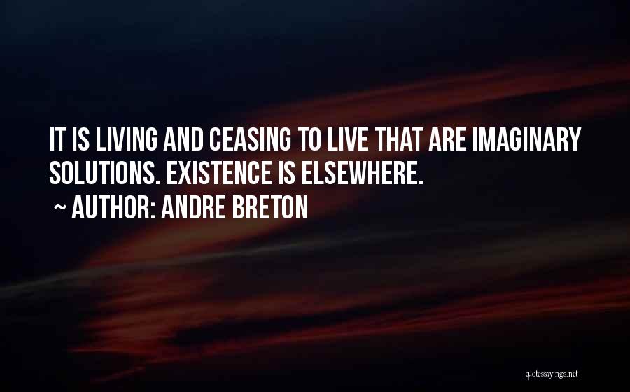 Andre Breton Quotes: It Is Living And Ceasing To Live That Are Imaginary Solutions. Existence Is Elsewhere.