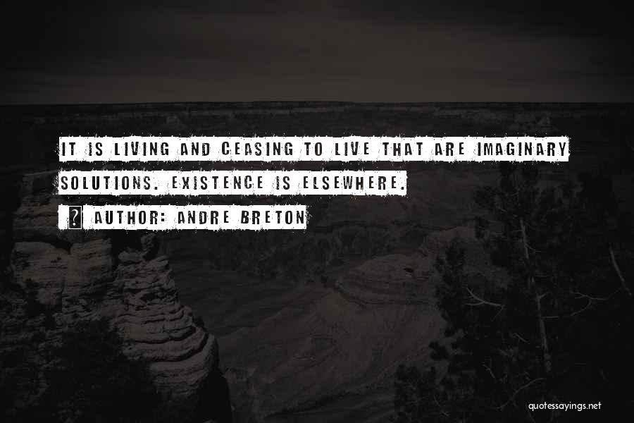 Andre Breton Quotes: It Is Living And Ceasing To Live That Are Imaginary Solutions. Existence Is Elsewhere.