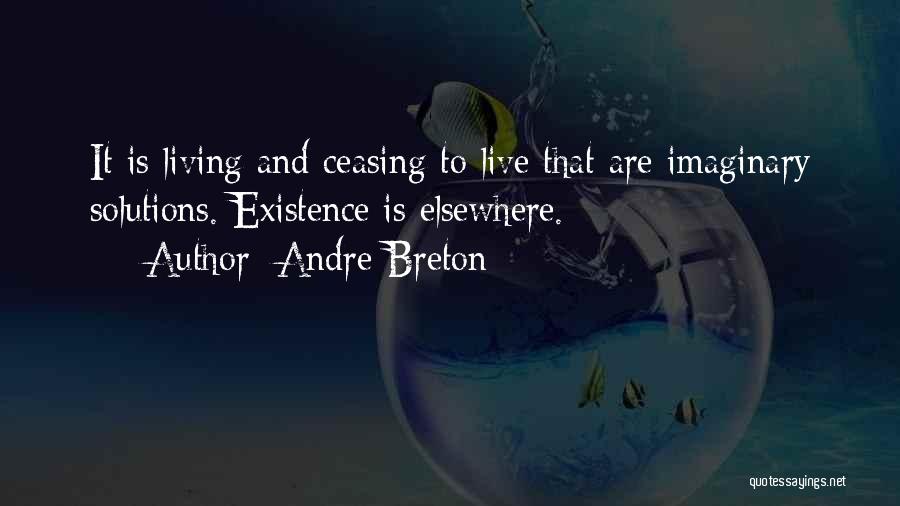 Andre Breton Quotes: It Is Living And Ceasing To Live That Are Imaginary Solutions. Existence Is Elsewhere.