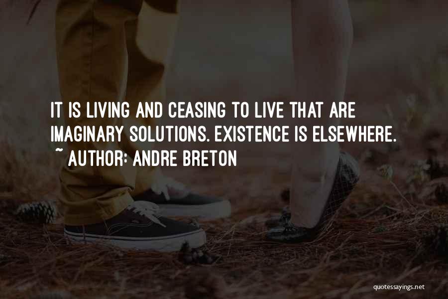 Andre Breton Quotes: It Is Living And Ceasing To Live That Are Imaginary Solutions. Existence Is Elsewhere.