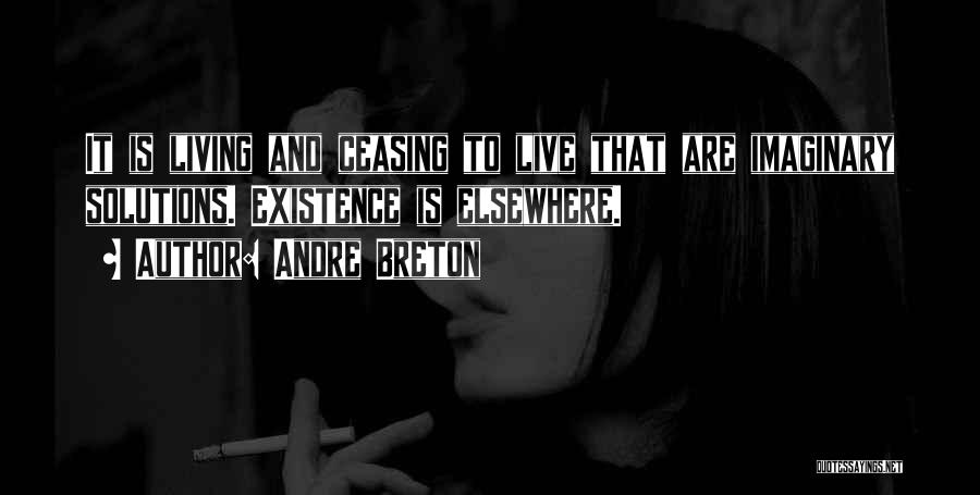 Andre Breton Quotes: It Is Living And Ceasing To Live That Are Imaginary Solutions. Existence Is Elsewhere.