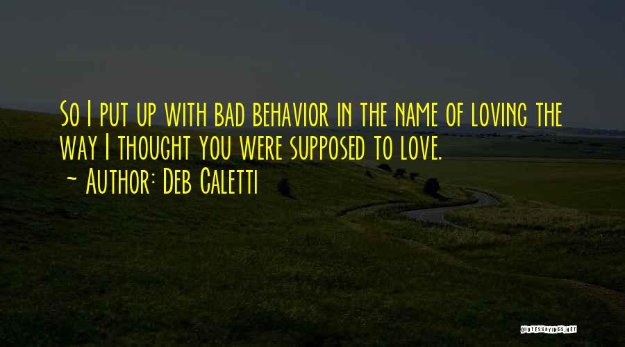 Deb Caletti Quotes: So I Put Up With Bad Behavior In The Name Of Loving The Way I Thought You Were Supposed To