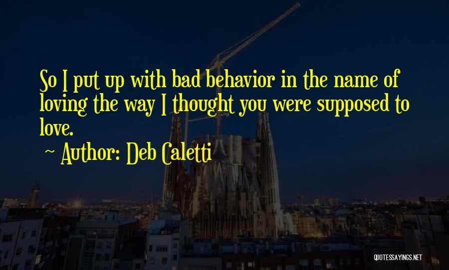 Deb Caletti Quotes: So I Put Up With Bad Behavior In The Name Of Loving The Way I Thought You Were Supposed To