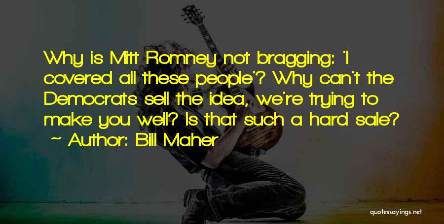 Bill Maher Quotes: Why Is Mitt Romney Not Bragging: 'i Covered All These People'? Why Can't The Democrats Sell The Idea, We're Trying