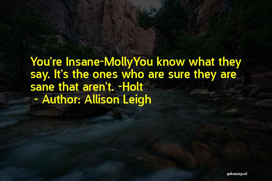 Allison Leigh Quotes: You're Insane-mollyyou Know What They Say. It's The Ones Who Are Sure They Are Sane That Aren't. -holt