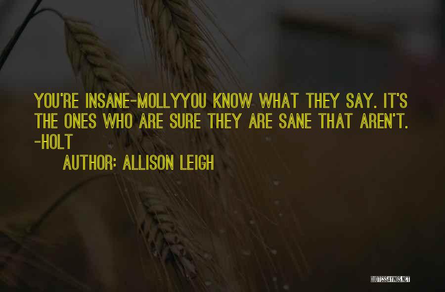 Allison Leigh Quotes: You're Insane-mollyyou Know What They Say. It's The Ones Who Are Sure They Are Sane That Aren't. -holt