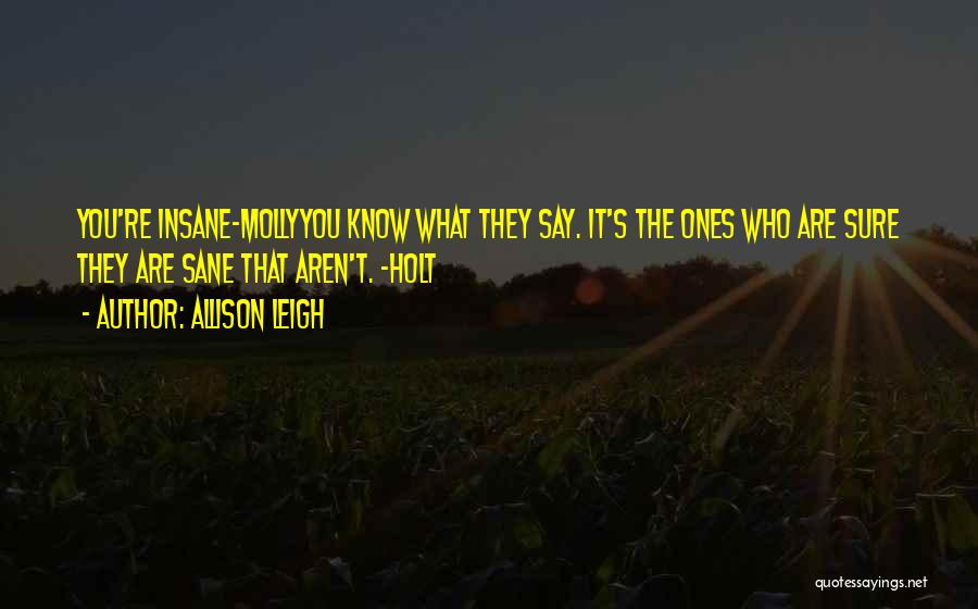 Allison Leigh Quotes: You're Insane-mollyyou Know What They Say. It's The Ones Who Are Sure They Are Sane That Aren't. -holt