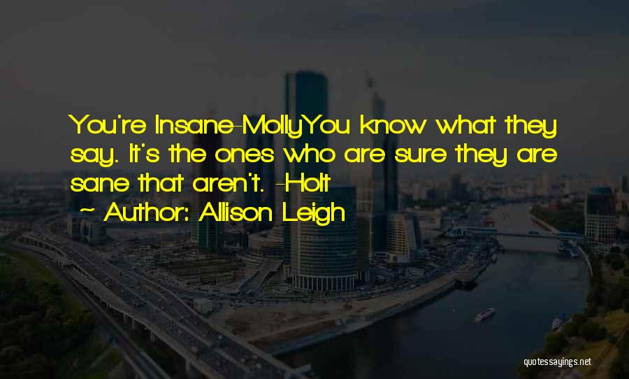 Allison Leigh Quotes: You're Insane-mollyyou Know What They Say. It's The Ones Who Are Sure They Are Sane That Aren't. -holt