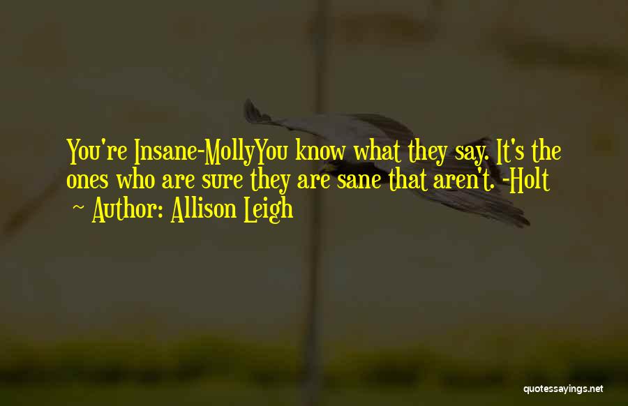 Allison Leigh Quotes: You're Insane-mollyyou Know What They Say. It's The Ones Who Are Sure They Are Sane That Aren't. -holt