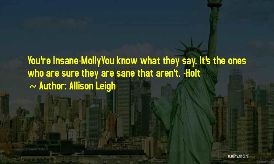 Allison Leigh Quotes: You're Insane-mollyyou Know What They Say. It's The Ones Who Are Sure They Are Sane That Aren't. -holt