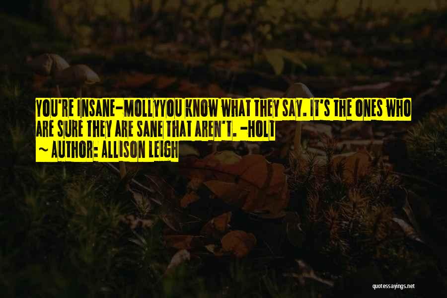 Allison Leigh Quotes: You're Insane-mollyyou Know What They Say. It's The Ones Who Are Sure They Are Sane That Aren't. -holt